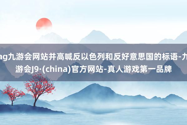 ag九游会网站并高喊反以色列和反好意思国的标语-九游会J9·(china)官方网站-真人游戏第一品牌