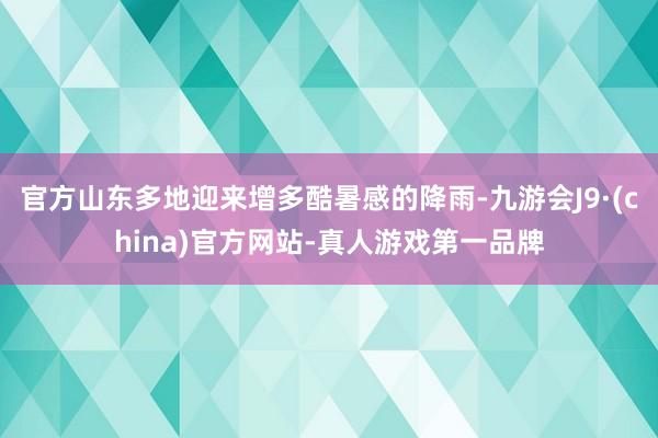 官方山东多地迎来增多酷暑感的降雨-九游会J9·(china)官方网站-真人游戏第一品牌
