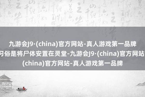 九游会J9·(china)官方网站-真人游戏第一品牌大部分地区的丧葬习俗是将尸体安置在灵堂-九游会J9·(china)官方网站-真人游戏第一品牌