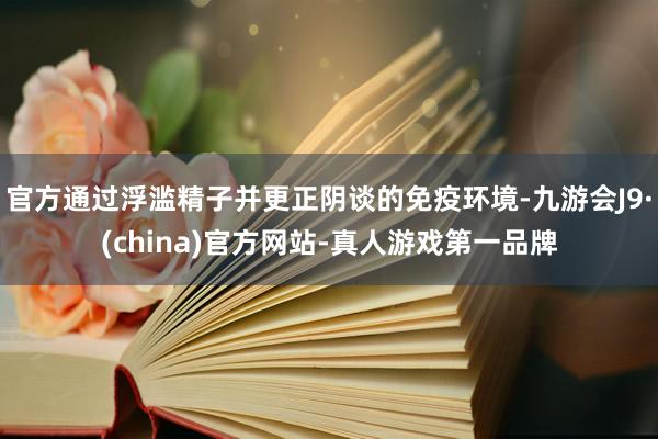 官方通过浮滥精子并更正阴谈的免疫环境-九游会J9·(china)官方网站-真人游戏第一品牌