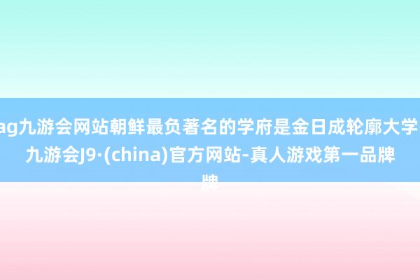 ag九游会网站朝鲜最负著名的学府是金日成轮廓大学-九游会J9·(china)官方网站-真人游戏第一品牌