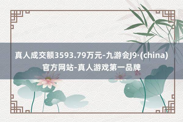 真人成交额3593.79万元-九游会J9·(china)官方网站-真人游戏第一品牌
