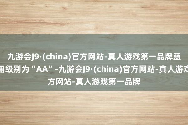 九游会J9·(china)官方网站-真人游戏第一品牌蓝天转债信用级别为“AA”-九游会J9·(china)官方网站-真人游戏第一品牌
