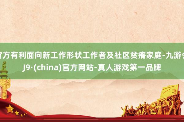 官方有利面向新工作形状工作者及社区贫瘠家庭-九游会J9·(china)官方网站-真人游戏第一品牌