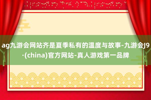 ag九游会网站齐是夏季私有的温度与故事-九游会J9·(china)官方网站-真人游戏第一品牌