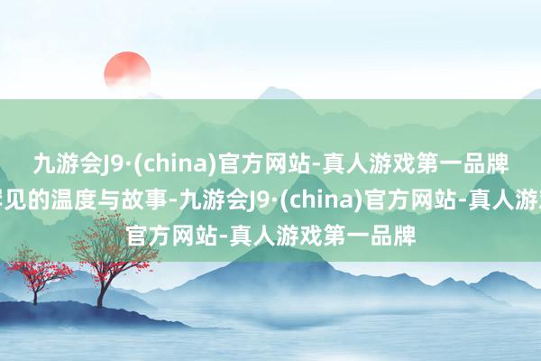 九游会J9·(china)官方网站-真人游戏第一品牌齐是夏令罕见的温度与故事-九游会J9·(china)官方网站-真人游戏第一品牌