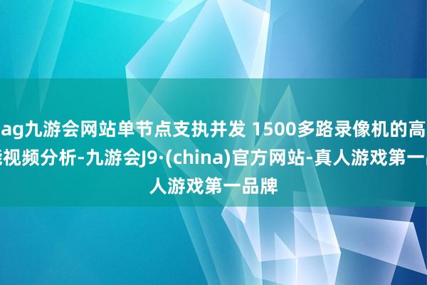 ag九游会网站单节点支执并发 1500多路录像机的高性能视频分析-九游会J9·(china)官方网站-真人游戏第一品牌
