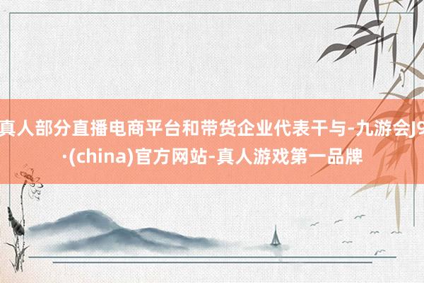 真人部分直播电商平台和带货企业代表干与-九游会J9·(china)官方网站-真人游戏第一品牌
