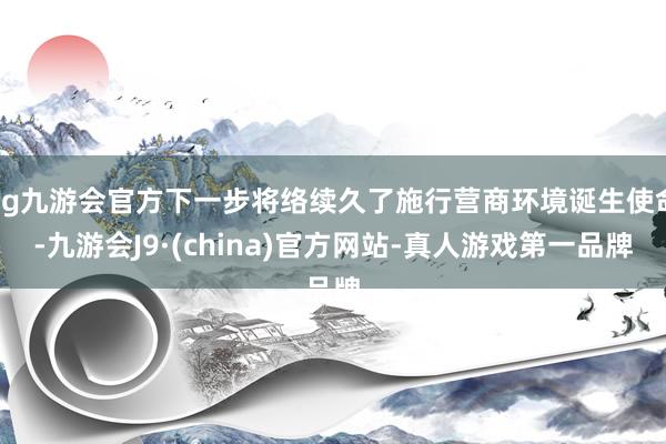 ag九游会官方下一步将络续久了施行营商环境诞生使命-九游会J9·(china)官方网站-真人游戏第一品牌