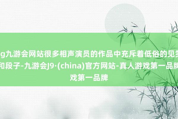ag九游会网站很多相声演员的作品中充斥着低俗的见笑和段子-九游会J9·(china)官方网站-真人游戏第一品牌