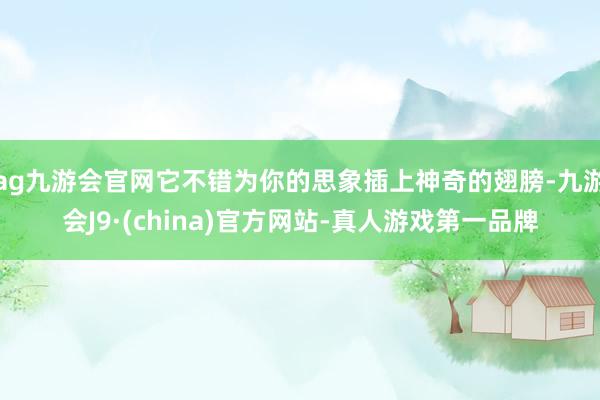 ag九游会官网它不错为你的思象插上神奇的翅膀-九游会J9·(china)官方网站-真人游戏第一品牌