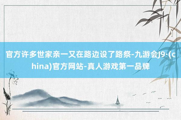 官方许多世家亲一又在路边设了路祭-九游会J9·(china)官方网站-真人游戏第一品牌