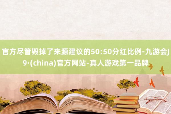 官方尽管毁掉了来源建议的50:50分红比例-九游会J9·(china)官方网站-真人游戏第一品牌