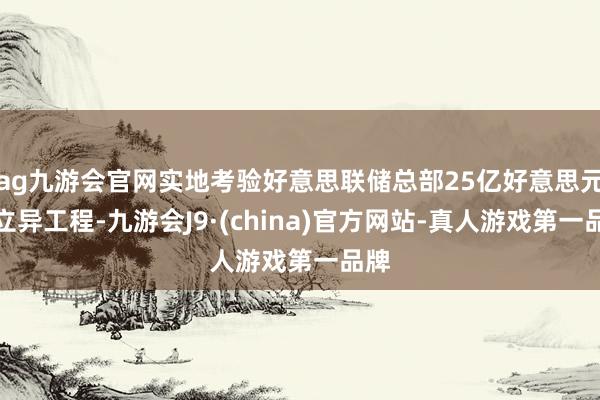 ag九游会官网实地考验好意思联储总部25亿好意思元的立异工程-九游会J9·(china)官方网站-真人游戏第一品牌