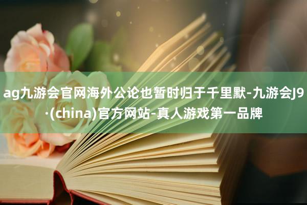 ag九游会官网海外公论也暂时归于千里默-九游会J9·(china)官方网站-真人游戏第一品牌
