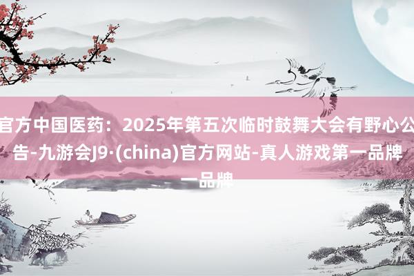 官方中国医药：2025年第五次临时鼓舞大会有野心公告-九游会J9·(china)官方网站-真人游戏第一品牌