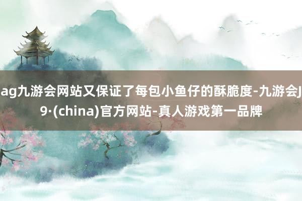 ag九游会网站又保证了每包小鱼仔的酥脆度-九游会J9·(china)官方网站-真人游戏第一品牌