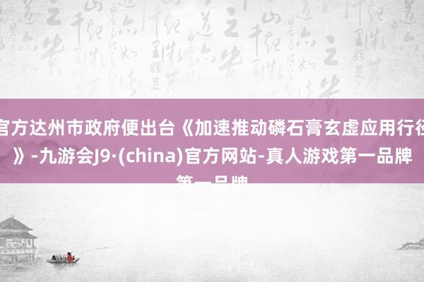 官方达州市政府便出台《加速推动磷石膏玄虚应用行径》-九游会J9·(china)官方网站-真人游戏第一品牌