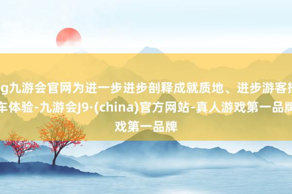 ag九游会官网为进一步进步剖释成就质地、进步游客搭车体验-九游会J9·(china)官方网站-真人游戏第一品牌