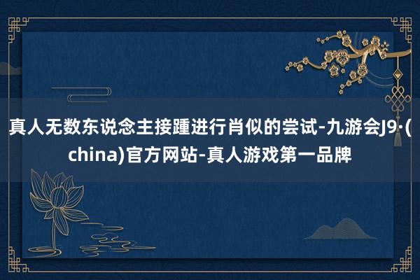 真人无数东说念主接踵进行肖似的尝试-九游会J9·(china)官方网站-真人游戏第一品牌