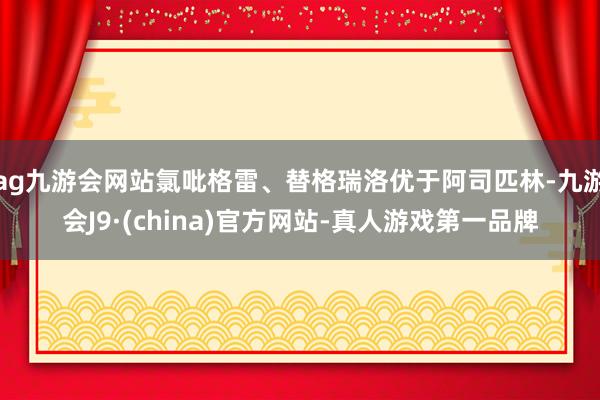 ag九游会网站氯吡格雷、替格瑞洛优于阿司匹林-九游会J9·(china)官方网站-真人游戏第一品牌