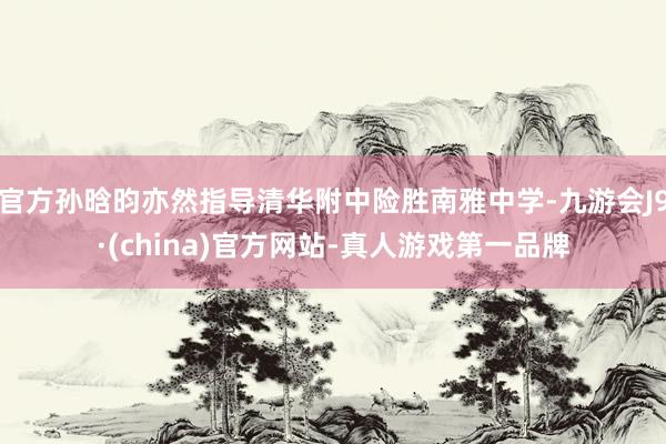 官方孙晗昀亦然指导清华附中险胜南雅中学-九游会J9·(china)官方网站-真人游戏第一品牌
