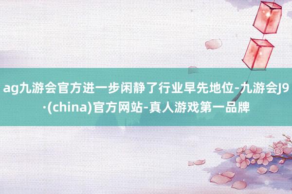 ag九游会官方进一步闲静了行业早先地位-九游会J9·(china)官方网站-真人游戏第一品牌