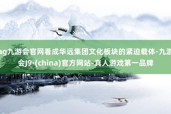 ag九游会官网看成华远集团文化板块的紧迫载体-九游会J9·(china)官方网站-真人游戏第一品牌