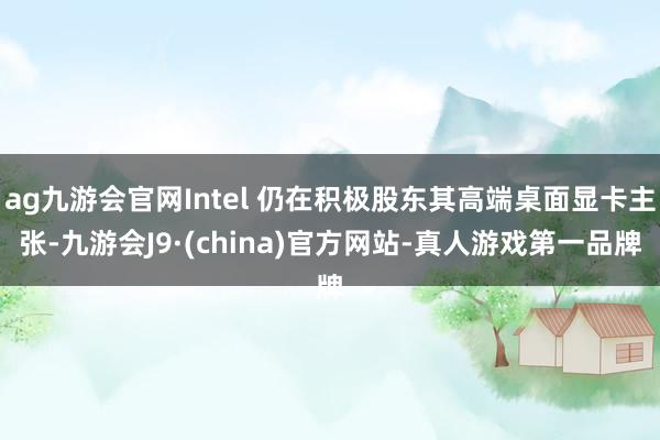 ag九游会官网Intel 仍在积极股东其高端桌面显卡主张-九游会J9·(china)官方网站-真人游戏第一品牌