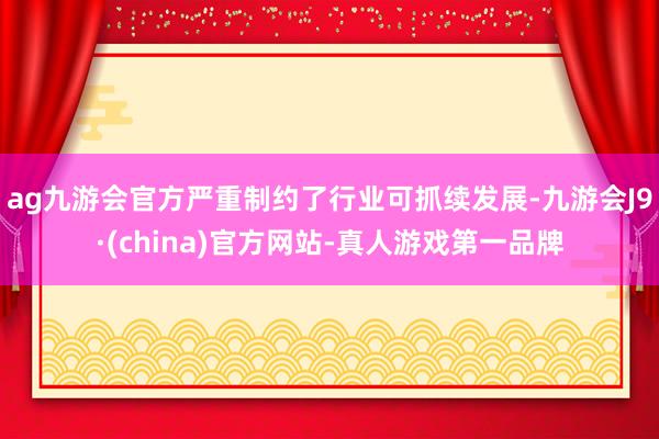 ag九游会官方严重制约了行业可抓续发展-九游会J9·(china)官方网站-真人游戏第一品牌
