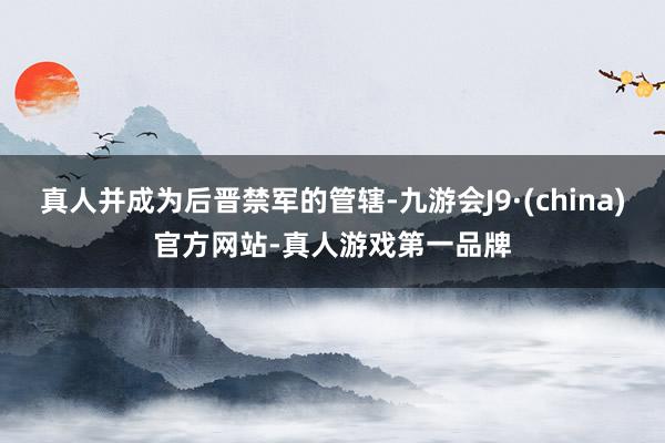 真人并成为后晋禁军的管辖-九游会J9·(china)官方网站-真人游戏第一品牌