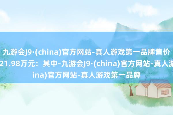 九游会J9·(china)官方网站-真人游戏第一品牌售价17.98万元-21.98万元：其中-九游会J9·(china)官方网站-真人游戏第一品牌