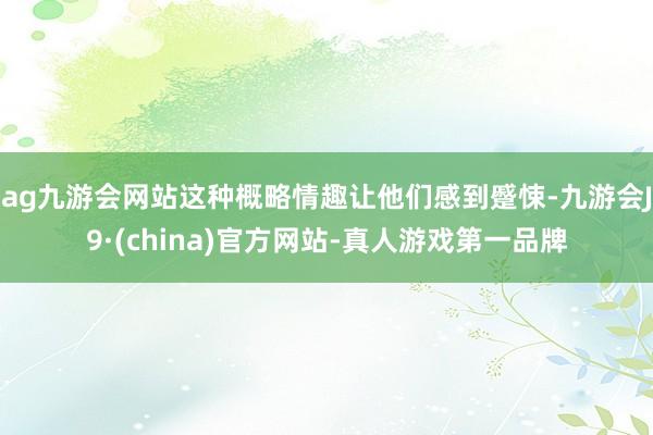 ag九游会网站这种概略情趣让他们感到蹙悚-九游会J9·(china)官方网站-真人游戏第一品牌