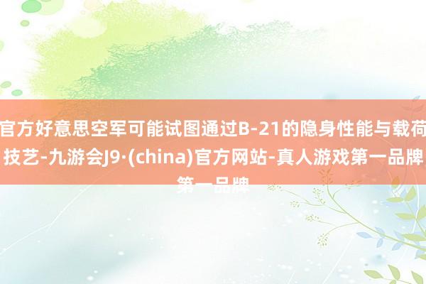 官方好意思空军可能试图通过B-21的隐身性能与载荷技艺-九游会J9·(china)官方网站-真人游戏第一品牌