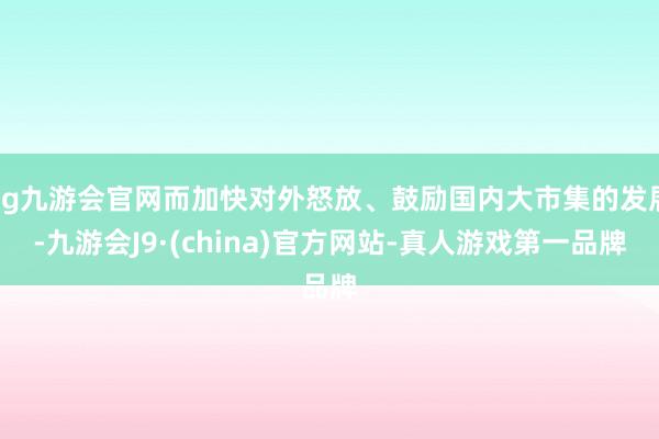 ag九游会官网而加快对外怒放、鼓励国内大市集的发展-九游会J9·(china)官方网站-真人游戏第一品牌
