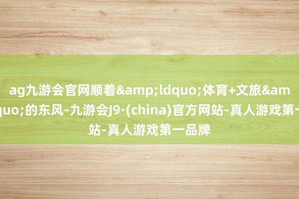 ag九游会官网顺着“体育+文旅”的东风-九游会J9·(china)官方网站-真人游戏第一品牌