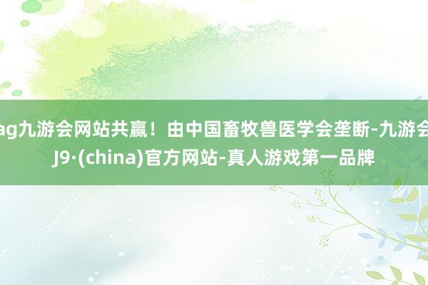 ag九游会网站共赢！由中国畜牧兽医学会垄断-九游会J9·(china)官方网站-真人游戏第一品牌