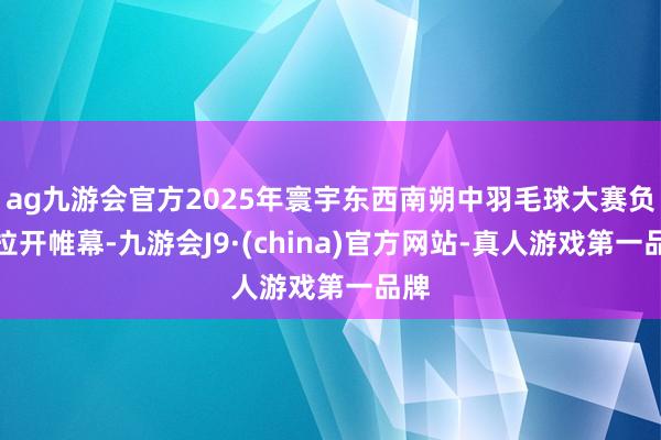 ag九游会官方2025年寰宇东西南朔中羽毛球大赛负责拉开帷幕-九游会J9·(china)官方网站-真人游戏第一品牌