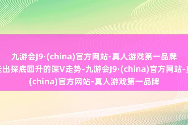 九游会J9·(china)官方网站-真人游戏第一品牌富时A50指数也走出探底回升的深V走势-九游会J9·(china)官方网站-真人游戏第一品牌