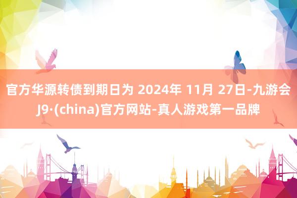 官方华源转债到期日为 2024年 11月 27日-九游会J9·(china)官方网站-真人游戏第一品牌