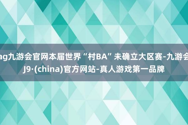 ag九游会官网本届世界“村BA”未确立大区赛-九游会J9·(china)官方网站-真人游戏第一品牌