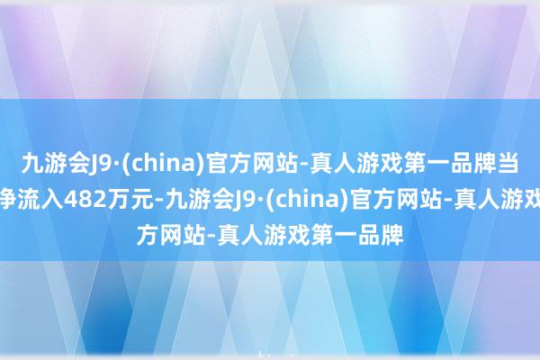 九游会J9·(china)官方网站-真人游戏第一品牌当日获资金净流入482万元-九游会J9·(china)官方网站-真人游戏第一品牌