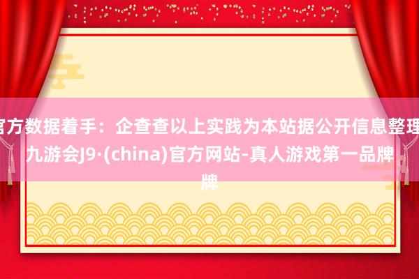 官方数据着手：企查查以上实践为本站据公开信息整理-九游会J9·(china)官方网站-真人游戏第一品牌