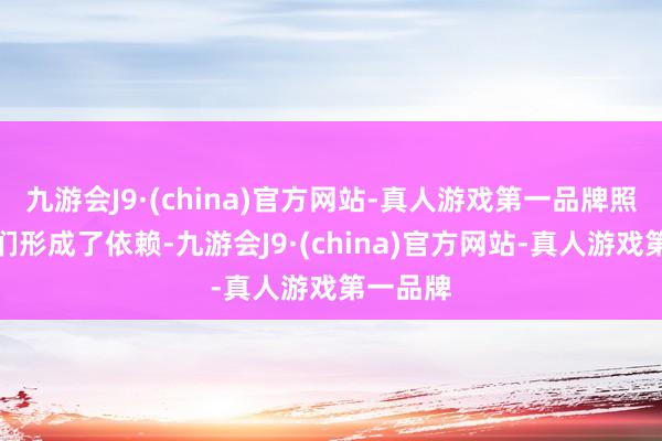 九游会J9·(china)官方网站-真人游戏第一品牌照旧对他们形成了依赖-九游会J9·(china)官方网站-真人游戏第一品牌