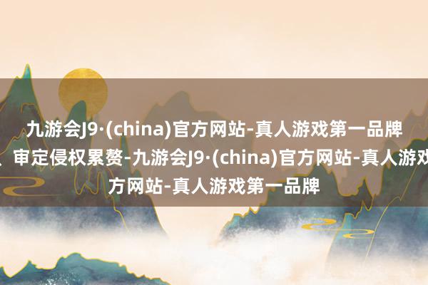 九游会J9·(china)官方网站-真人游戏第一品牌住手侵权、审定侵权累赘-九游会J9·(china)官方网站-真人游戏第一品牌