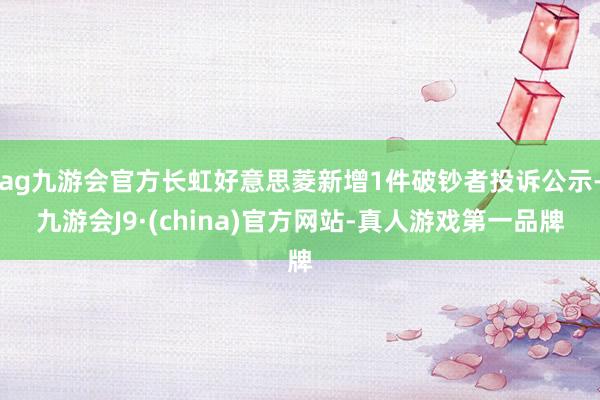 ag九游会官方长虹好意思菱新增1件破钞者投诉公示-九游会J9·(china)官方网站-真人游戏第一品牌