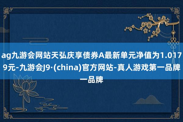 ag九游会网站天弘庆享债券A最新单元净值为1.0179元-九游会J9·(china)官方网站-真人游戏第一品牌