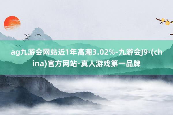 ag九游会网站近1年高潮3.02%-九游会J9·(china)官方网站-真人游戏第一品牌