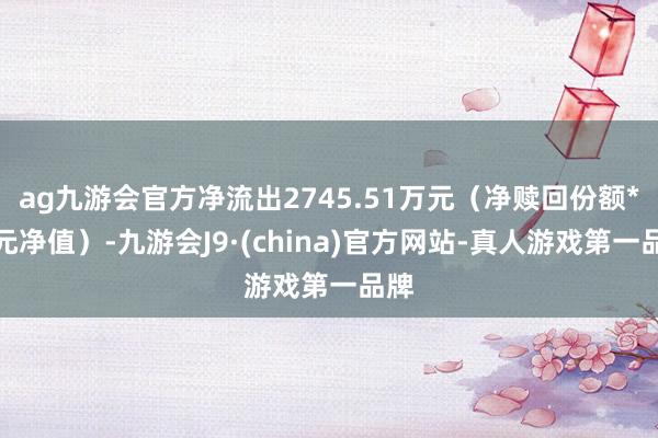 ag九游会官方净流出2745.51万元（净赎回份额*单元净值）-九游会J9·(china)官方网站-真人游戏第一品牌