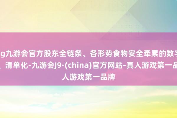 ag九游会官方股东全链条、各形势食物安全牵累的数字化、清单化-九游会J9·(china)官方网站-真人游戏第一品牌